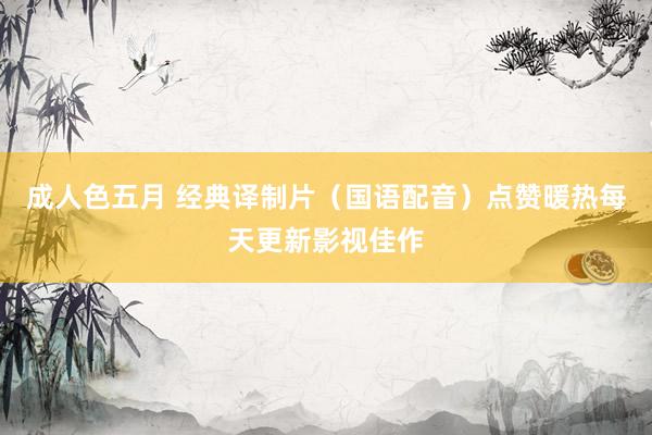 成人色五月 经典译制片（国语配音）点赞暖热每天更新影视佳作