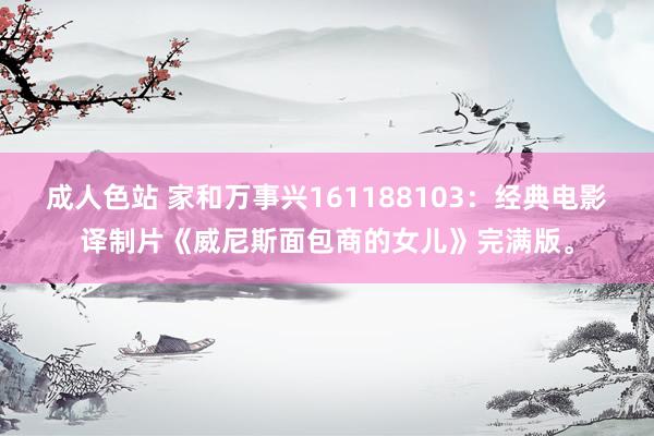 成人色站 家和万事兴161188103：经典电影译制片《威尼斯面包商的女儿》完满版。