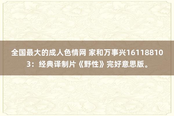 全国最大的成人色情网 家和万事兴161188103：经典译制片《野性》完好意思版。